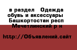  в раздел : Одежда, обувь и аксессуары . Башкортостан респ.,Мечетлинский р-н